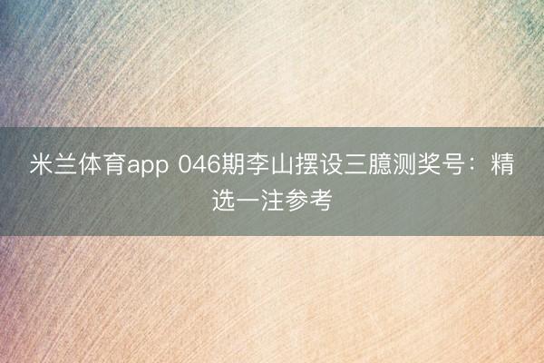 米兰体育app 046期李山摆设三臆测奖号：精选一注参考