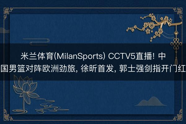 米兰体育(MilanSports) CCTV5直播! 中国男篮对阵欧洲劲旅, 徐昕首发, 郭士强剑指开门红