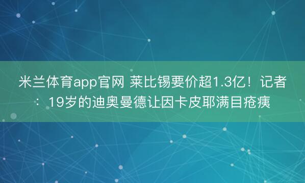 米兰体育app官网 莱比锡要价超1.3亿！记者：19岁的迪奥曼德让因卡皮耶满目疮痍