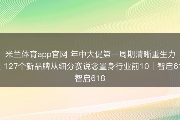 米兰体育app官网 年中大促第一周期清晰重生力量 127个新品牌从细分赛说念置身行业前10｜智启618