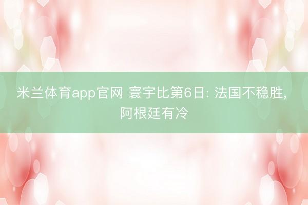 米兰体育app官网 寰宇比第6日: 法国不稳胜, 阿根廷有冷