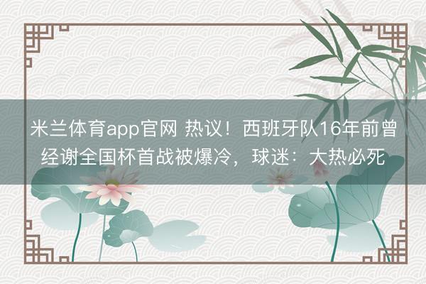 米兰体育app官网 热议！西班牙队16年前曾经谢全国杯首战被爆冷，球迷：大热必死