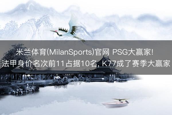 米兰体育(MilanSports)官网 PSG大赢家! 法甲身价名次前11占据10名, K77成了赛季大赢家
