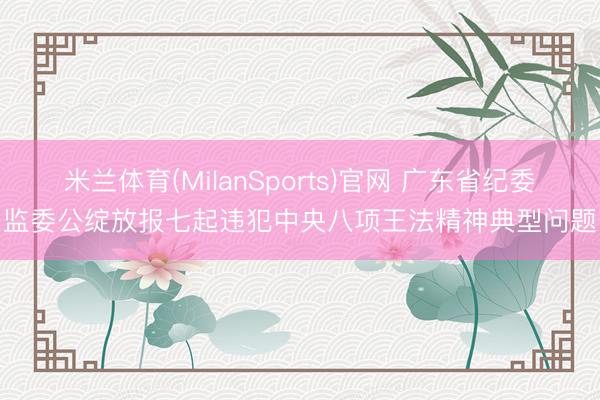 米兰体育(MilanSports)官网 广东省纪委监委公绽放报七起违犯中央八项王法精神典型问题