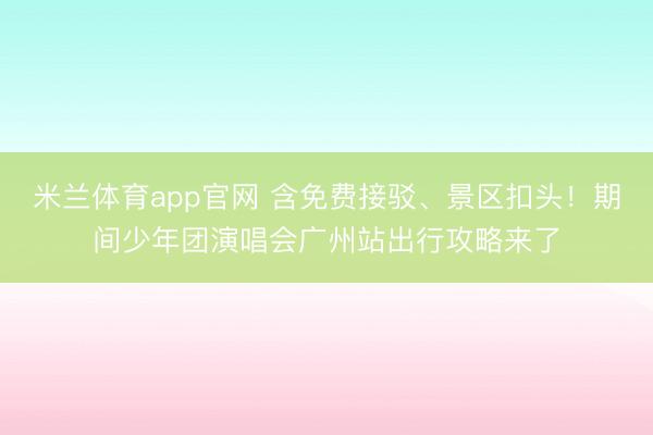 米兰体育app官网 含免费接驳、景区扣头！期间少年团演唱会广州站出行攻略来了
