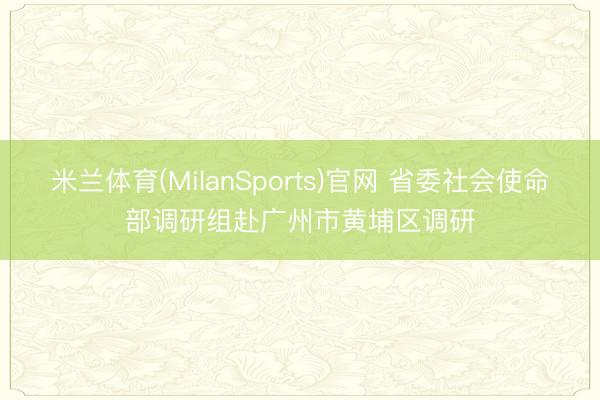 米兰体育(MilanSports)官网 省委社会使命部调研组赴广州市黄埔区调研