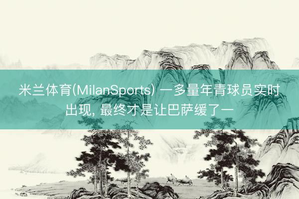 米兰体育(MilanSports) 一多量年青球员实时出现, 最终才是让巴萨缓了一