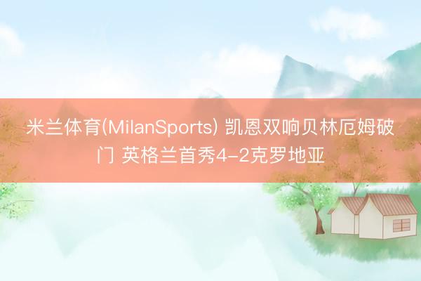 米兰体育(MilanSports) 凯恩双响贝林厄姆破门 英格兰首秀4-2克罗地亚