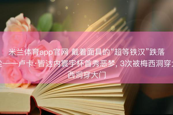 米兰体育app官网 戴着面具的“超等铁汉”跌落红尘——卢卡·皆达内寰宇杯首秀恶梦, 3次被梅西洞穿大门