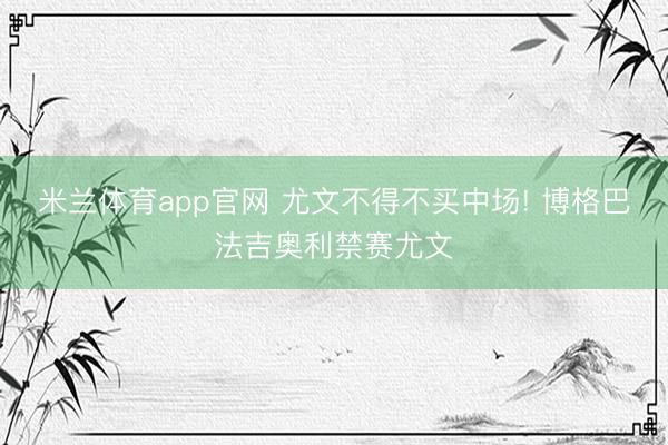 米兰体育app官网 尤文不得不买中场! 博格巴法吉奥利禁赛尤文